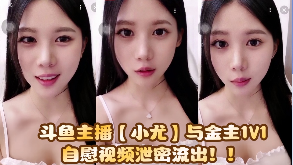 斗鱼主播【小尤】与金主1V1自慰视频泄密流出！！